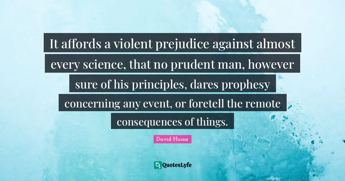 It affords a violent prejudice against almost every science, that no prudent man, however sure of his principles, dares prophesy concerning any event, or foretell the remote consequences of things.