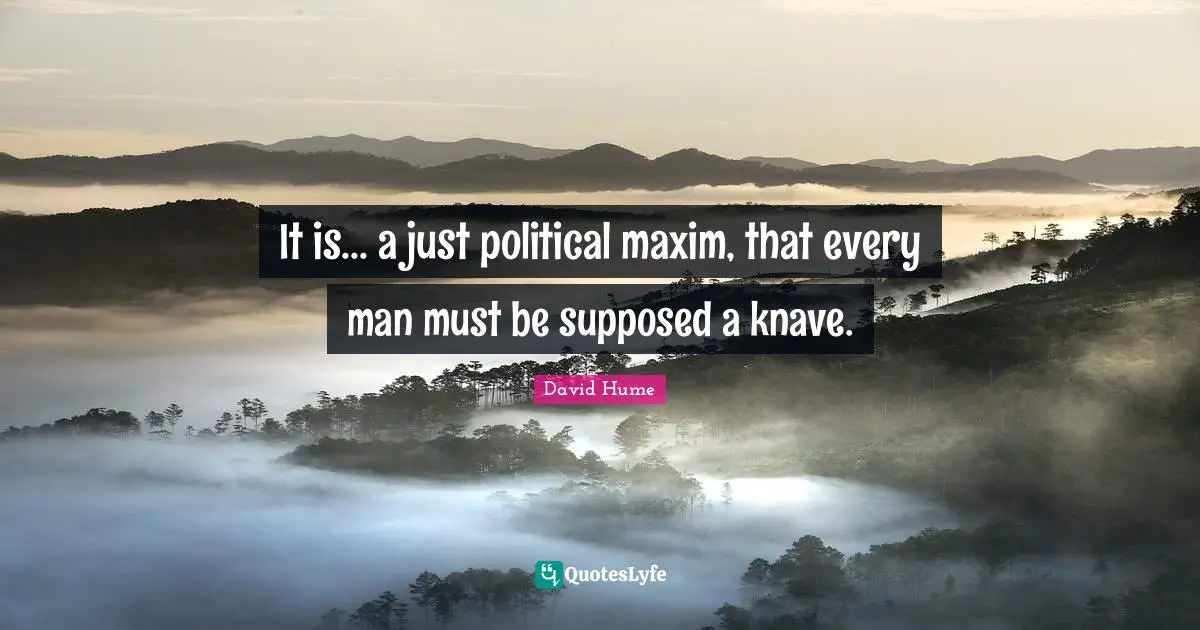 It is... a just political maxim, that every man must be supposed a knave.