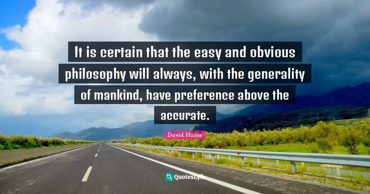 It is certain that the easy and obvious philosophy will always, with the generality of mankind, have preference above the accurate.