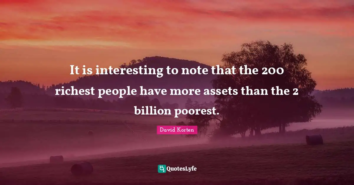 It is interesting to note that the 200 richest people have more assets than the 2 billion poorest.
