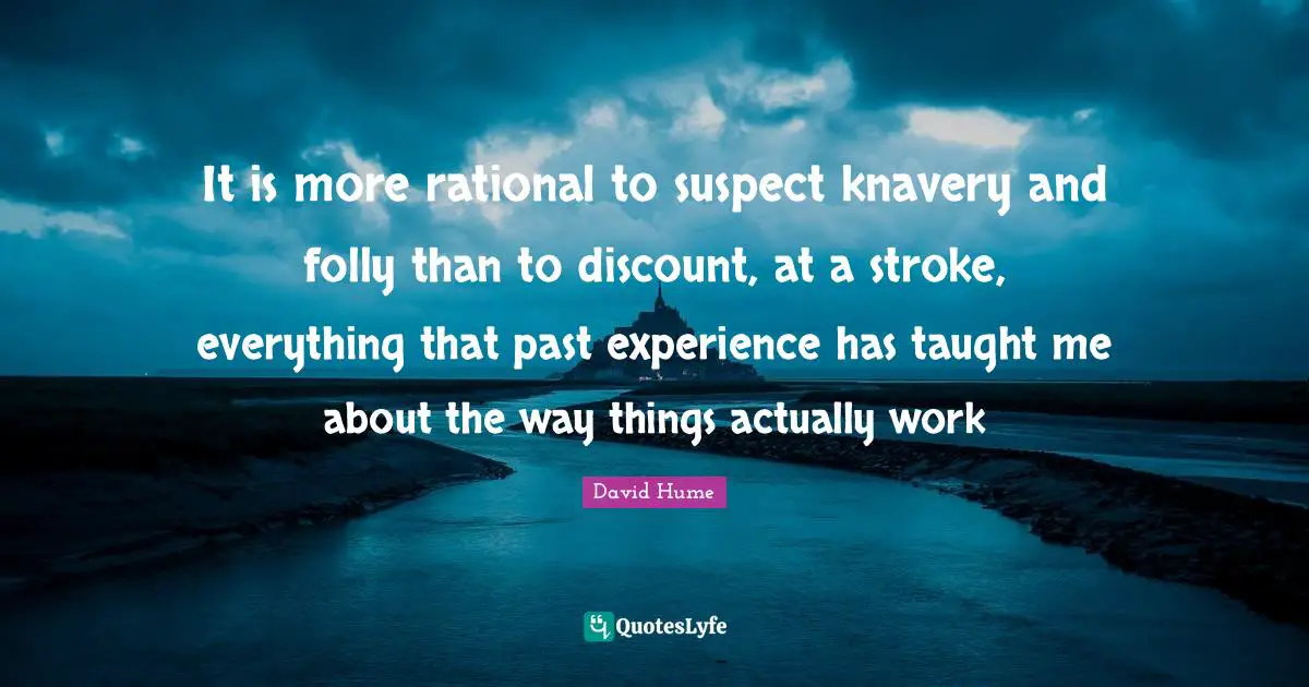 It is more rational to suspect knavery and folly than to discount, at a stroke, everything that past experience has taught me about the way things actually work