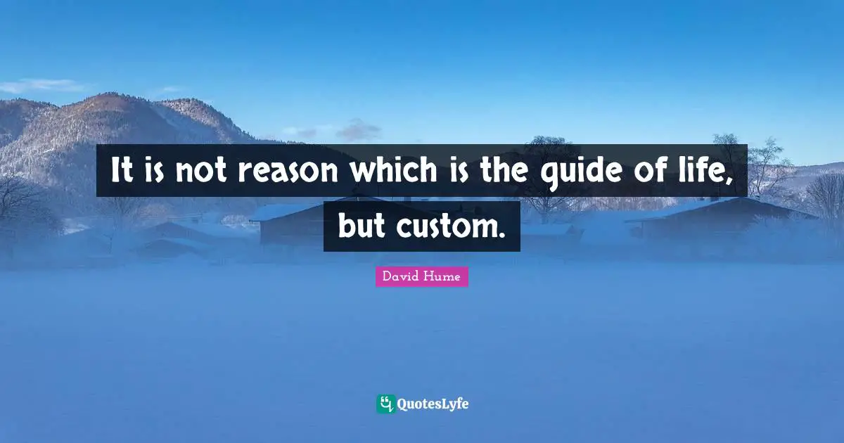 It is not reason which is the guide of life, but custom.