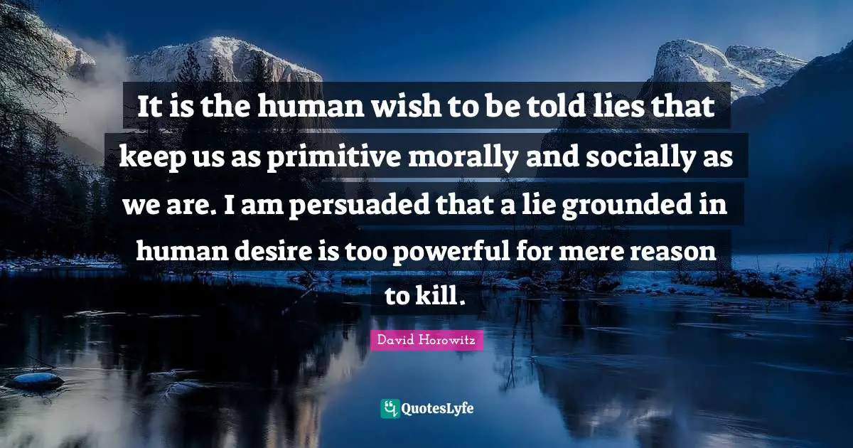 It is the human wish to be told lies that keep us as primitive morally and socially as we are. I am persuaded that a lie grounded in human desire is too powerful for mere reason to kill.