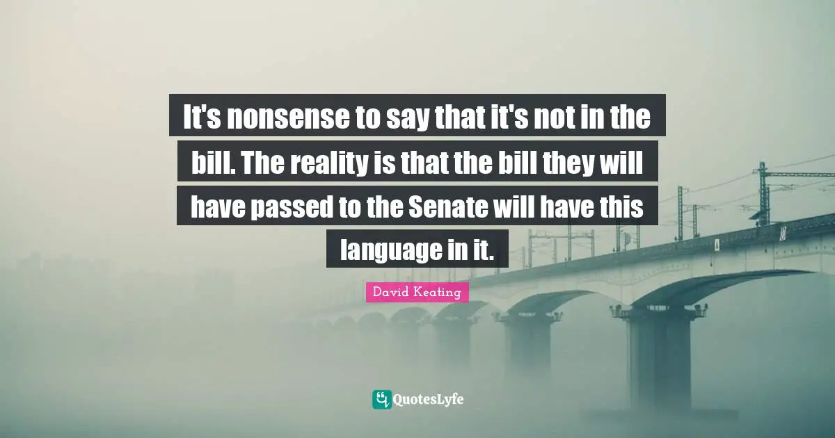 David Keating Quotes: "It's nonsense to say that it's not in the bill. The reality is that the bill they will have passed to the Senate will have this language in it."