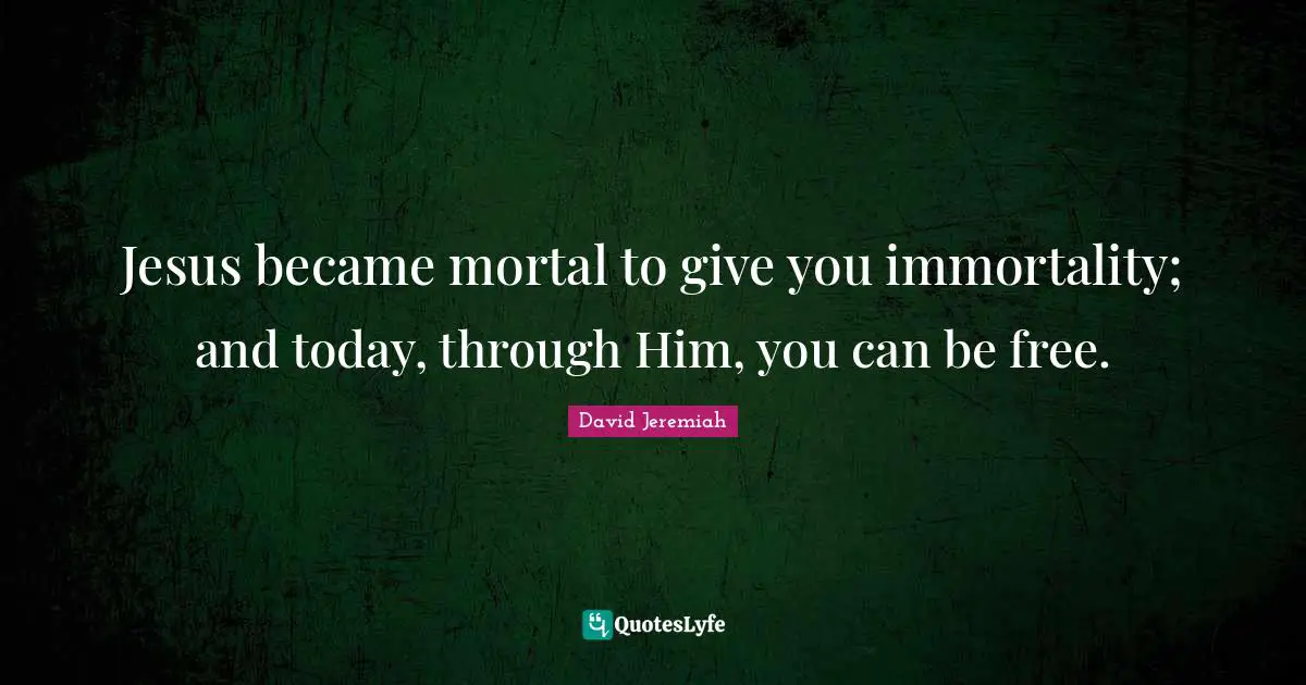Jeremiah Quotes: "Jesus became mortal to give you immortality; and today, through Him, you can be free."