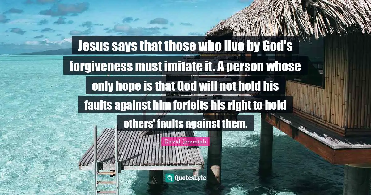 Jesus says that those who live by God's forgiveness must imitate it. A person whose only hope is that God will not hold his faults against him forfeits his right to hold others' faults against them.