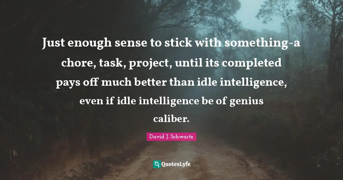 Just enough sense to stick with something-a chore, task, project, until its completed pays off much better than idle intelligence, even if idle intelligence be of genius caliber.