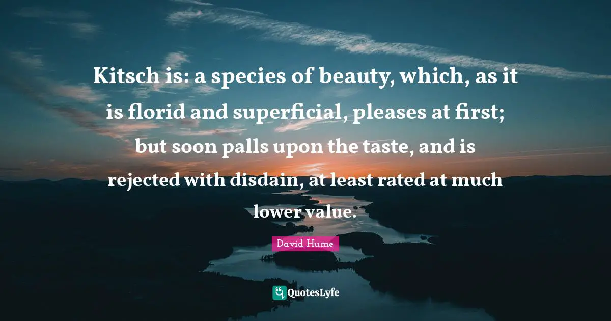 Kitsch is: a species of beauty, which, as it is florid and superficial, pleases at first; but soon palls upon the taste, and is rejected with disdain, at least rated at much lower value.