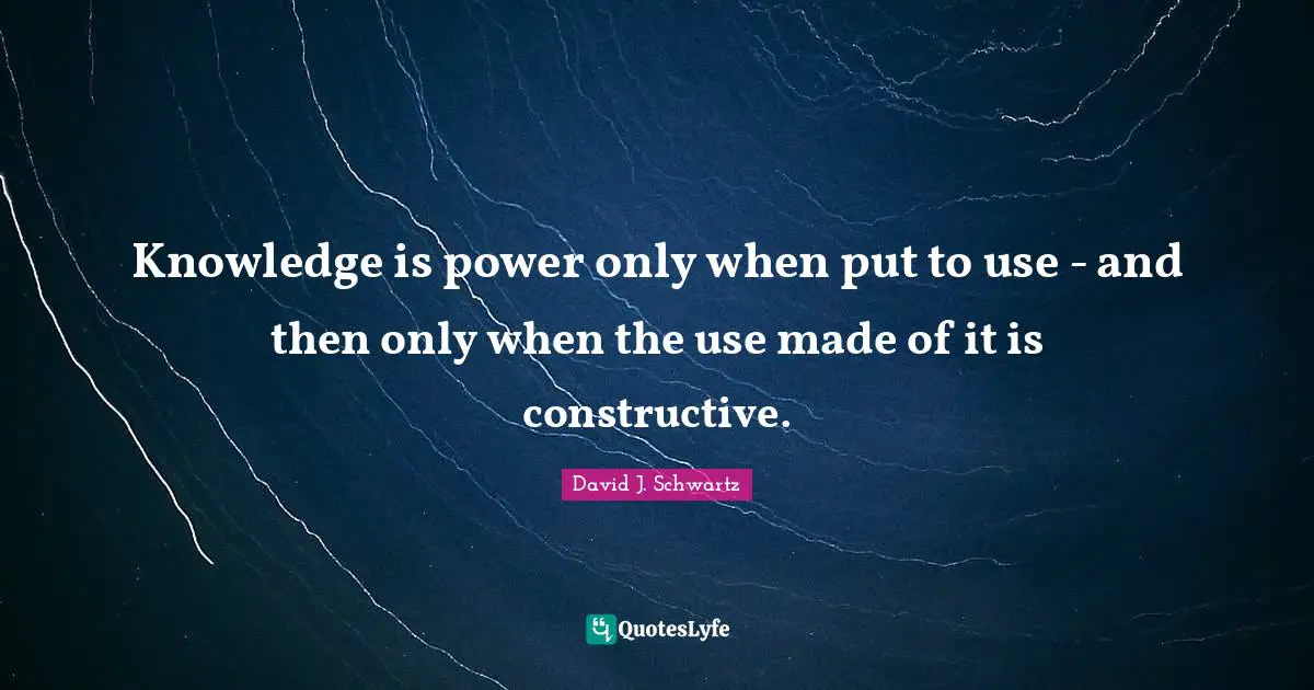 David J Quotes: "Knowledge is power only when put to use - and then only when the use made of it is constructive."