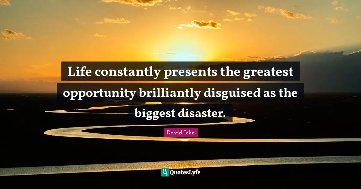 Life constantly presents the greatest opportunity brilliantly disguised as the biggest disaster.