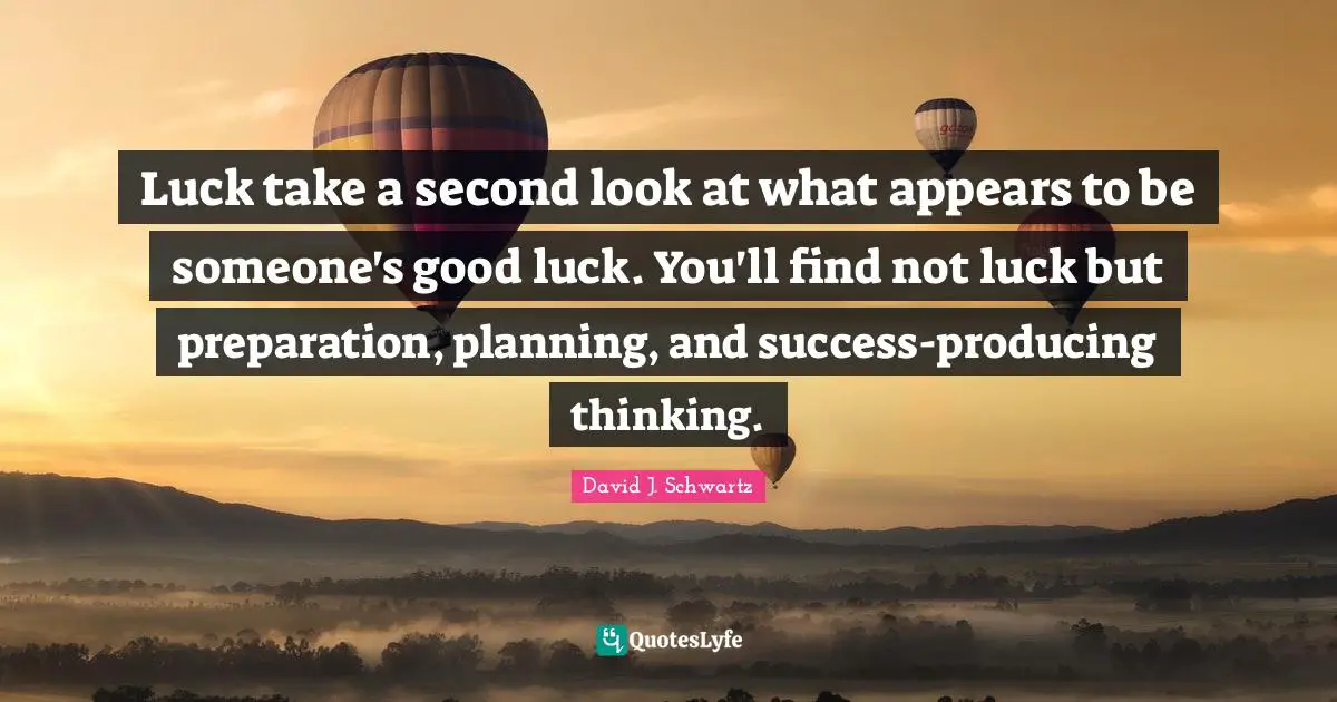 Luck take a second look at what appears to be someone's good luck. You'll find not luck but preparation, planning, and success-producing thinking.