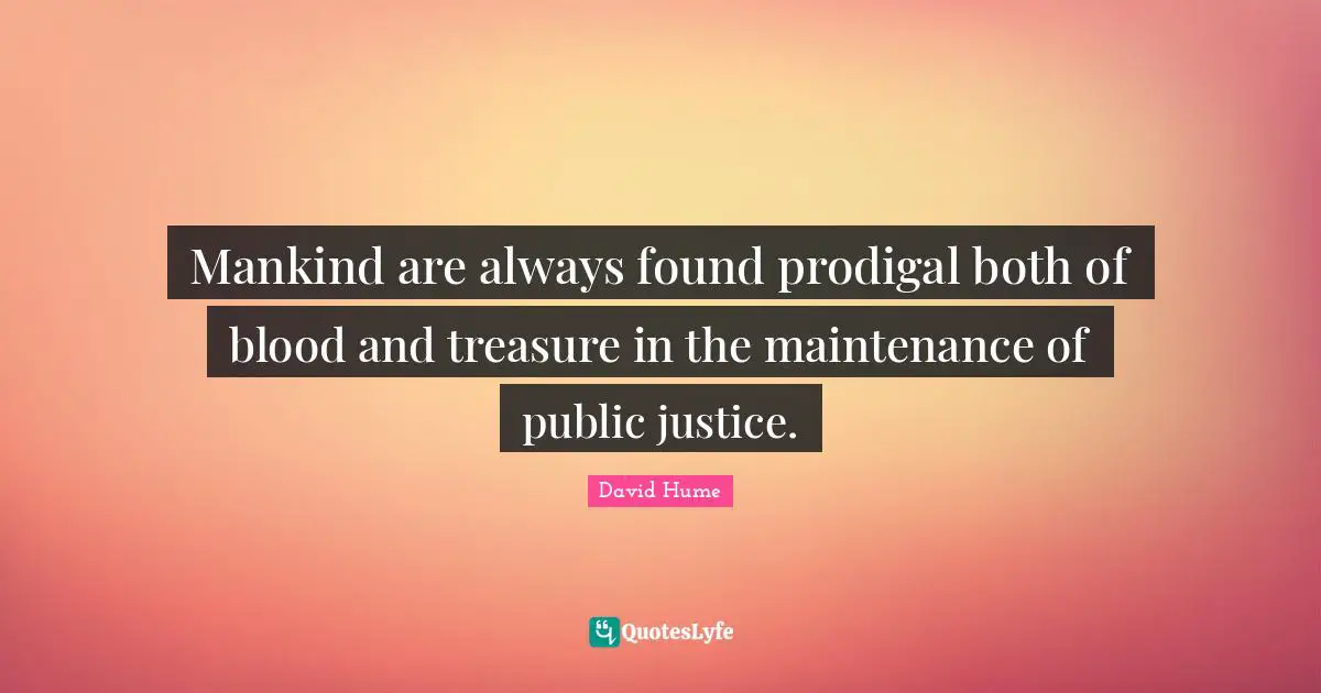 Mankind are always found prodigal both of blood and treasure in the maintenance of public justice.
