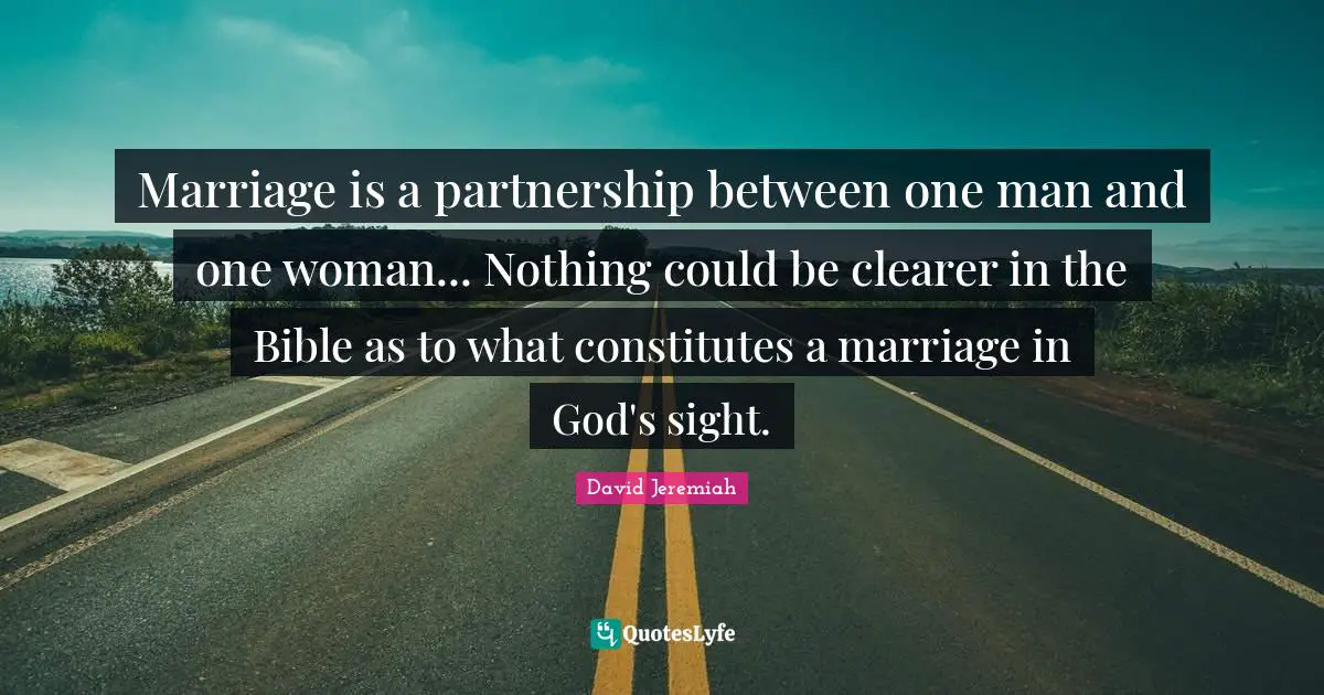 Marriage is a partnership between one man and one woman... Nothing could be clearer in the Bible as to what constitutes a marriage in God's sight.