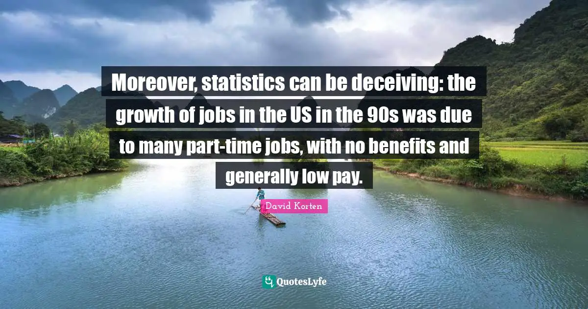 Moreover, statistics can be deceiving: the growth of jobs in the US in the 90s was due to many part-time jobs, with no benefits and generally low pay.