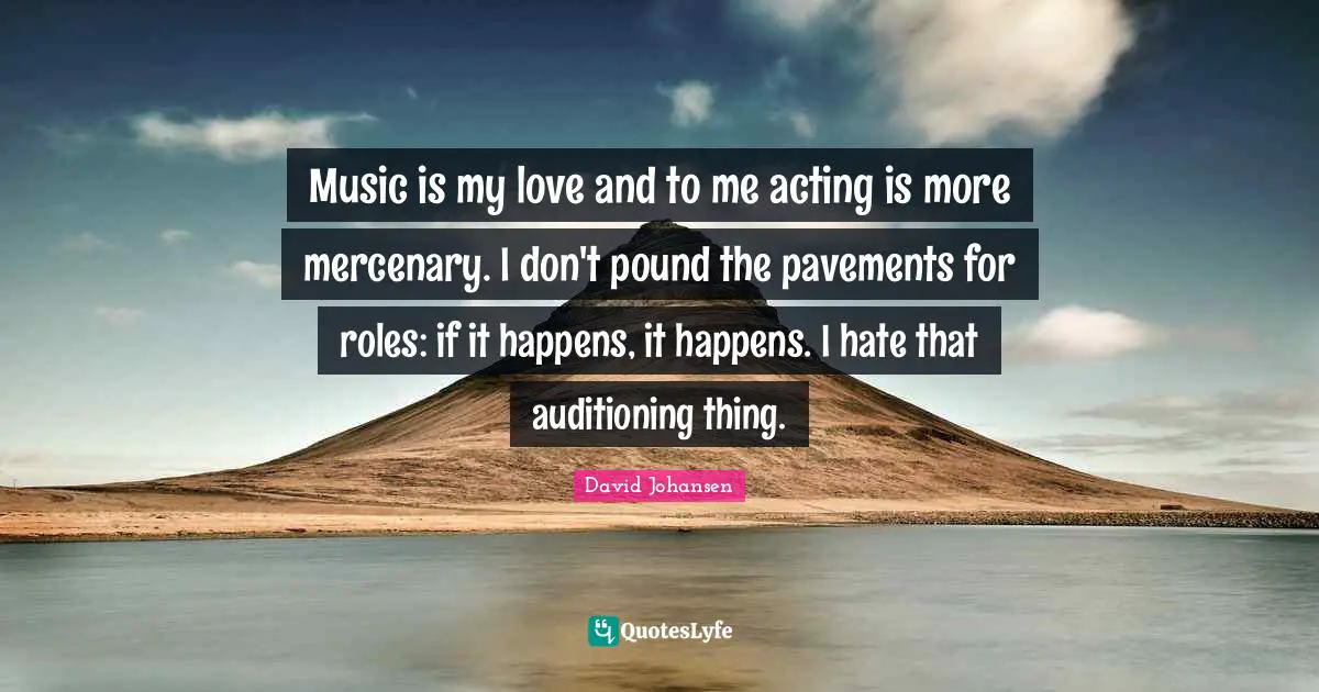 Music is my love and to me acting is more mercenary. I don't pound the pavements for roles: if it happens, it happens. I hate that auditioning thing.