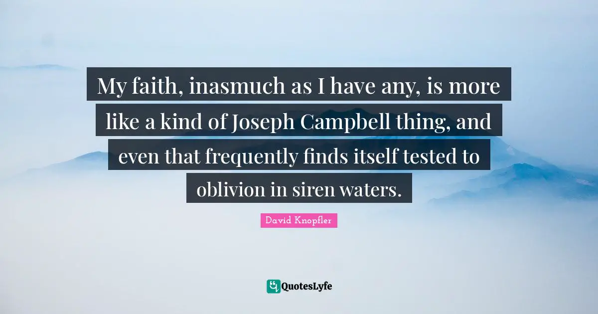 My faith, inasmuch as I have any, is more like a kind of Joseph Campbell thing, and even that frequently finds itself tested to oblivion in siren waters.