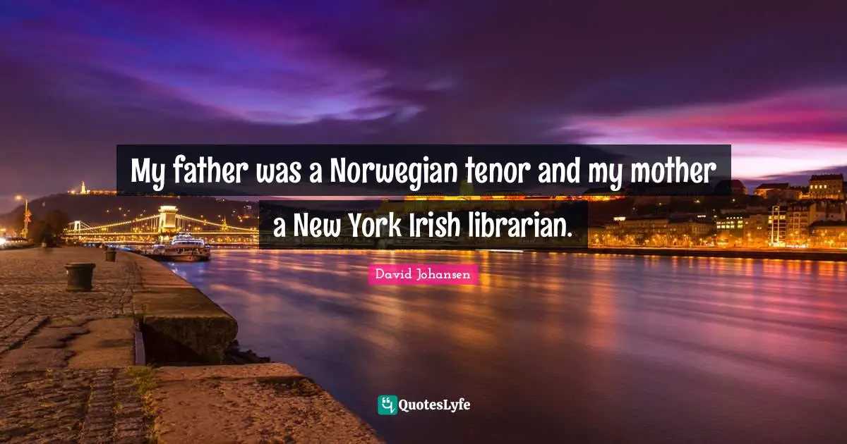 My father was a Norwegian tenor and my mother a New York Irish librarian.