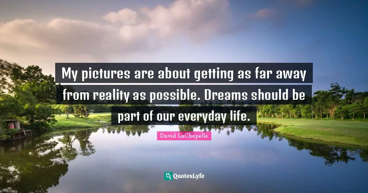 My pictures are about getting as far away from reality as possible. Dreams should be part of our everyday life.