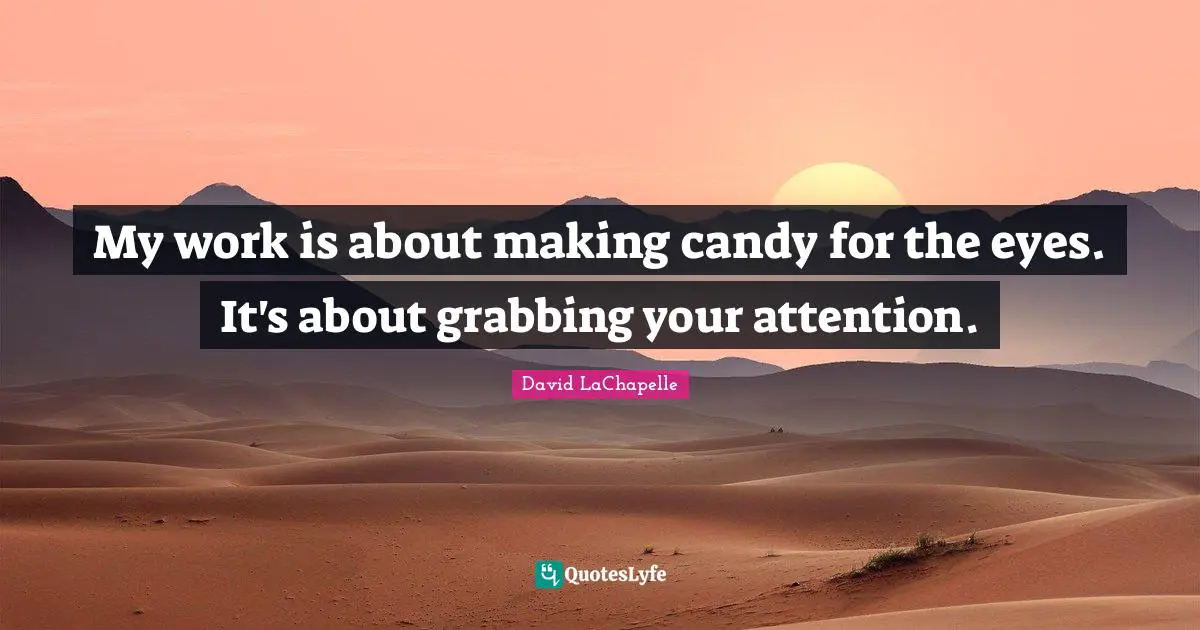 My work is about making candy for the eyes. It's about grabbing your attention.