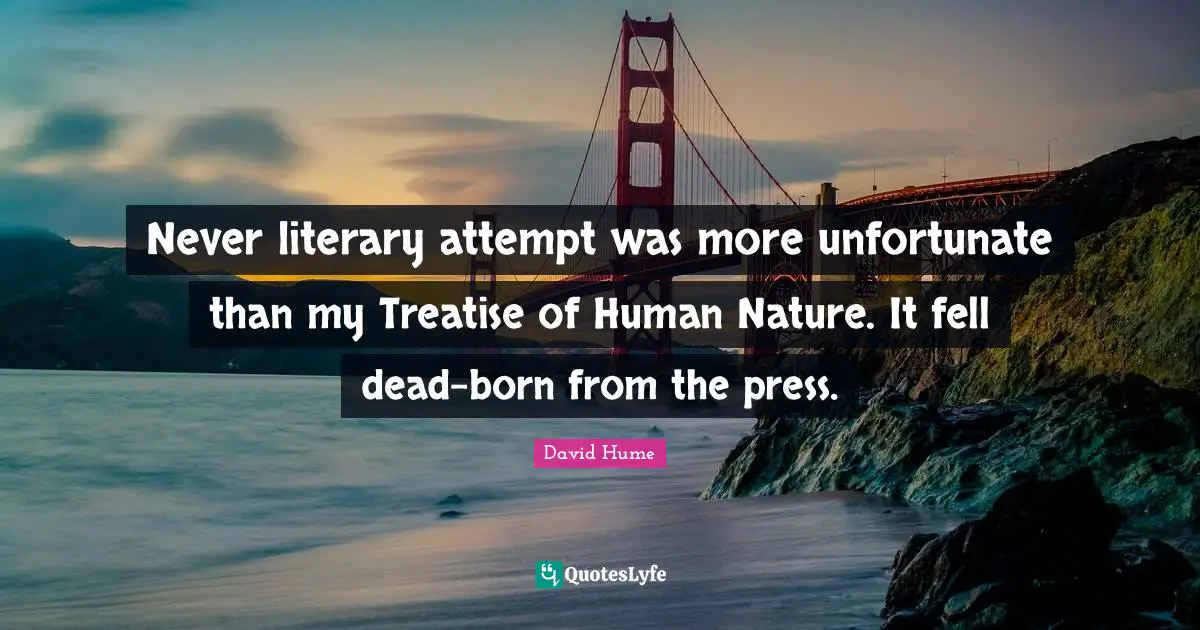 Never literary attempt was more unfortunate than my Treatise of Human Nature. It fell dead-born from the press.