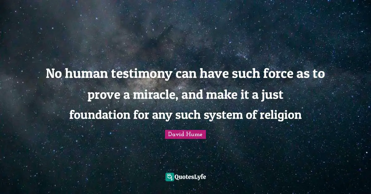 No human testimony can have such force as to prove a miracle, and make it a just foundation for any such system of religion