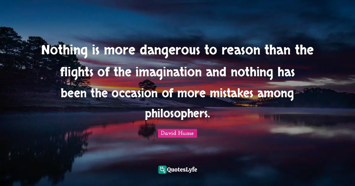 Nothing is more dangerous to reason than the flights of the imagination and nothing has been the occasion of more mistakes among philosophers.