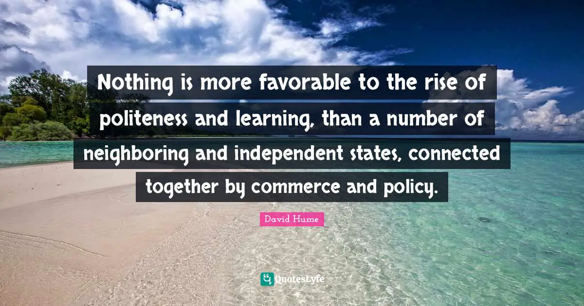 Nothing is more favorable to the rise of politeness and learning, than a number of neighboring and independent states, connected together by commerce and policy.