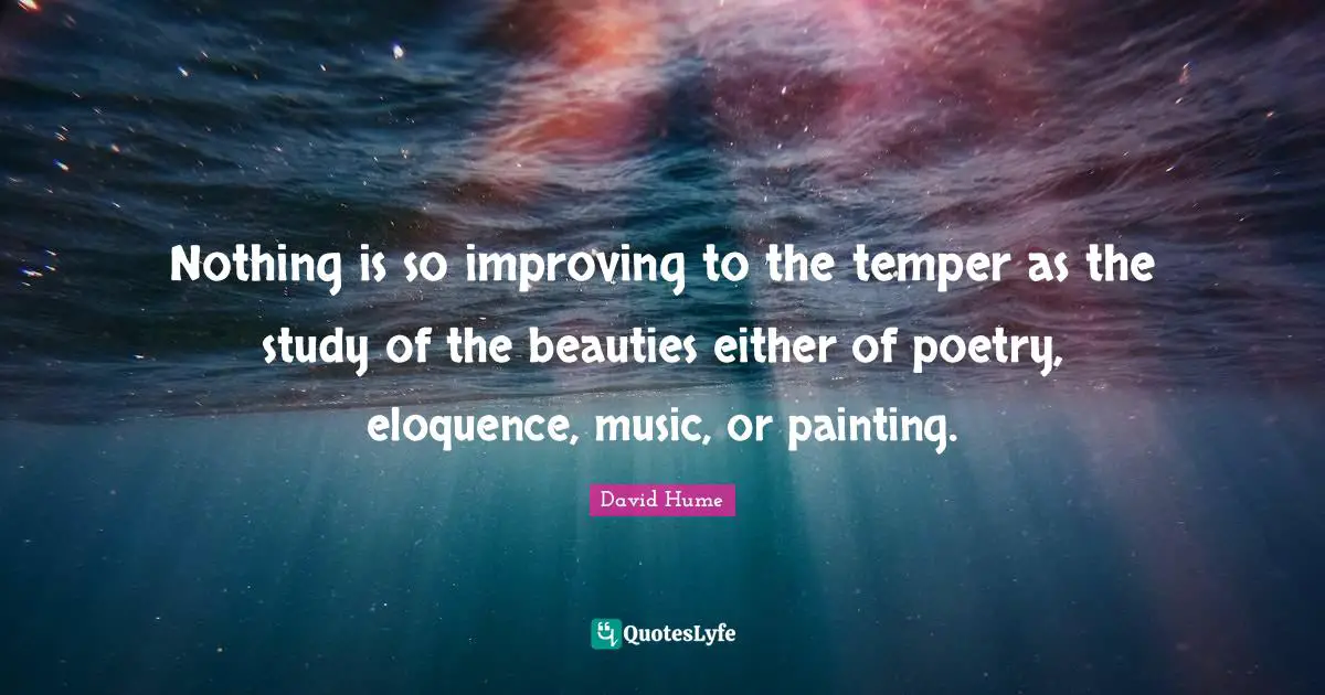 Nothing is so improving to the temper as the study of the beauties either of poetry, eloquence, music, or painting.