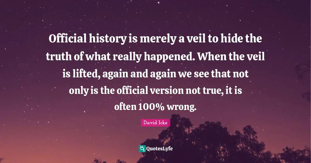 Veils Quotes: "Official history is merely a veil to hide the truth of what really happened. When the veil is lifted, again and again we see that not only is the official version not true, it is often 100% wrong."