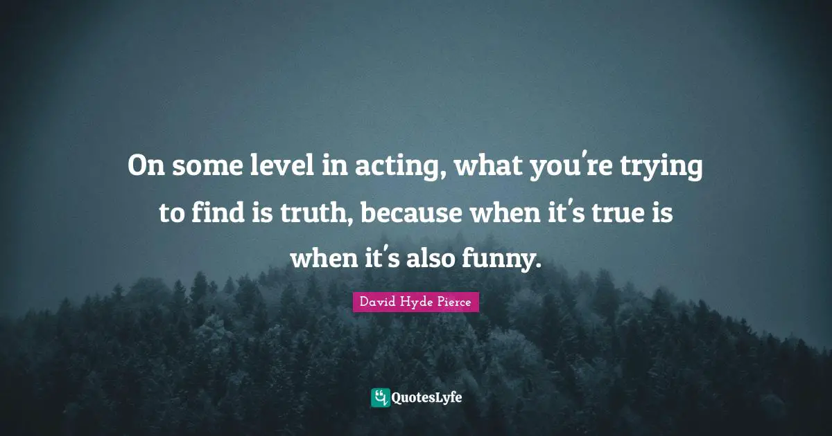 Hyde Quotes: "On some level in acting, what you're trying to find is truth, because when it's true is when it's also funny."