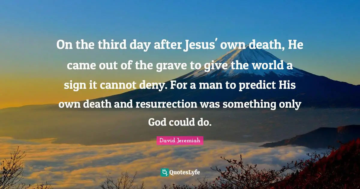 On the third day after Jesus' own death, He came out of the grave to give the world a sign it cannot deny. For a man to predict His own death and resurrection was something only God could do.