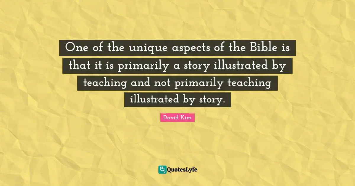 One of the unique aspects of the Bible is that it is primarily a story illustrated by teaching and not primarily teaching illustrated by story.