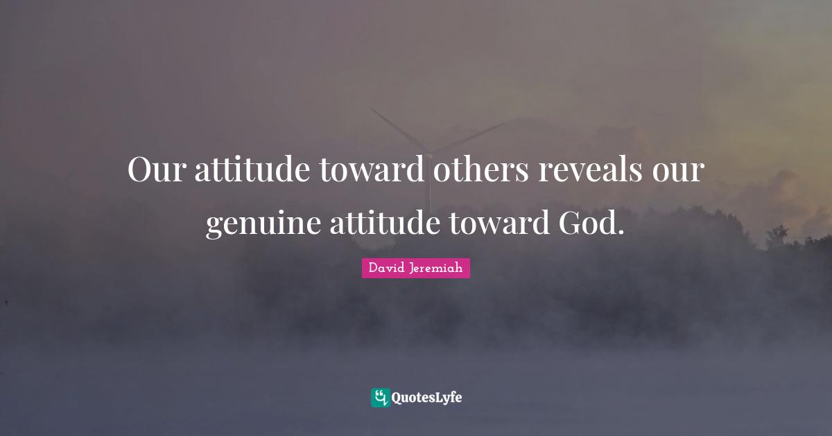 Behaviour Quotes: "Our attitude toward others reveals our genuine attitude toward God."