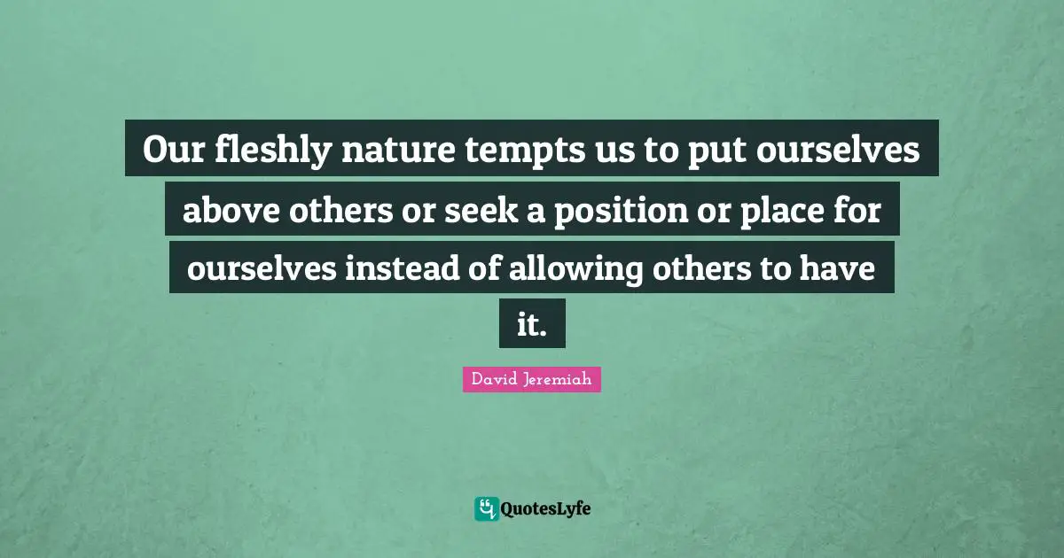 Our fleshly nature tempts us to put ourselves above others or seek a position or place for ourselves instead of allowing others to have it.