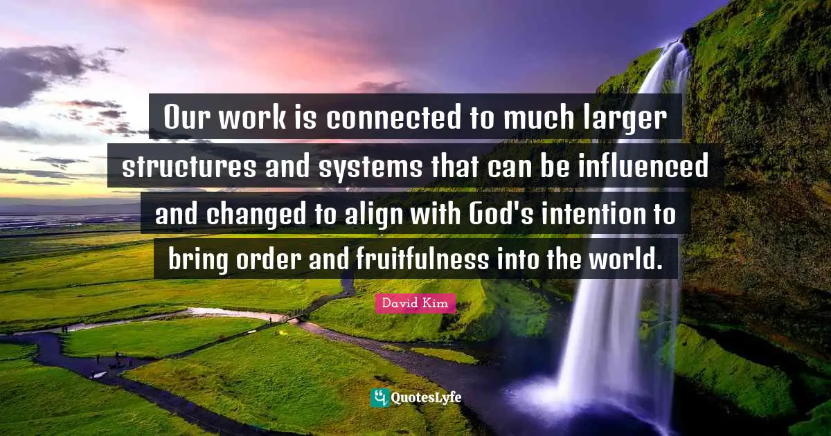 Our work is connected to much larger structures and systems that can be influenced and changed to align with God's intention to bring order and fruitfulness into the world.