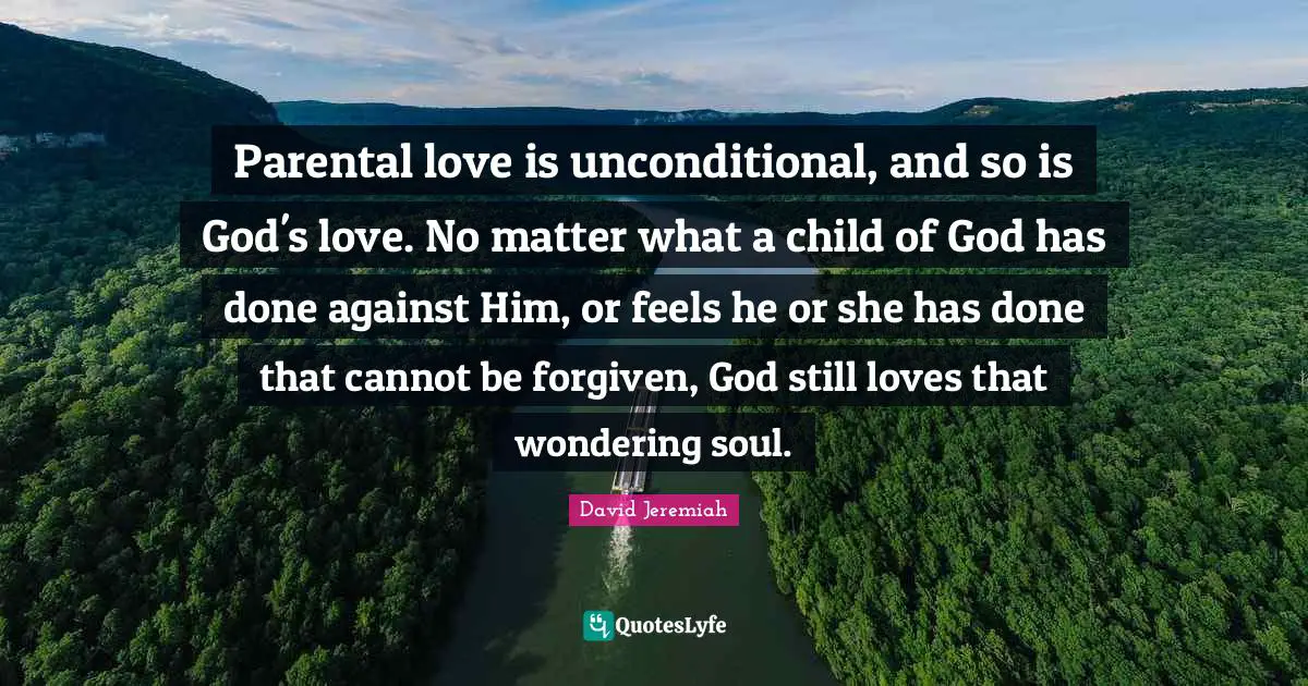 Parental love is unconditional, and so is God's love. No matter what a child of God has done against Him, or feels he or she has done that cannot be forgiven, God still loves that wondering soul.