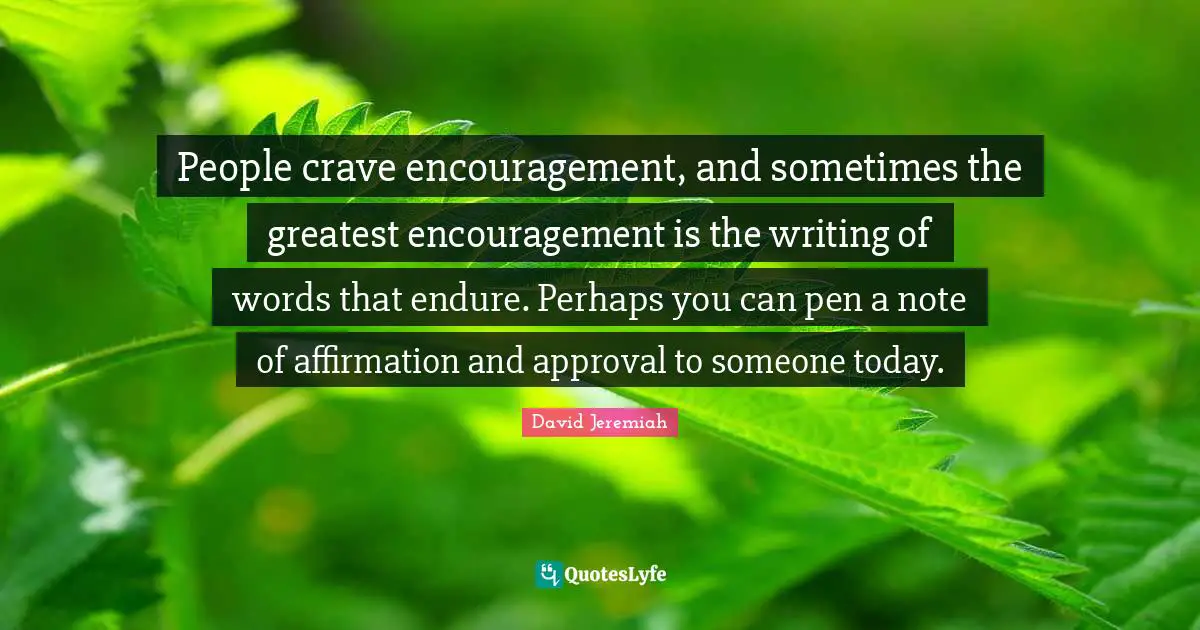 People crave encouragement, and sometimes the greatest encouragement is the writing of words that endure. Perhaps you can pen a note of affirmation and approval to someone today.