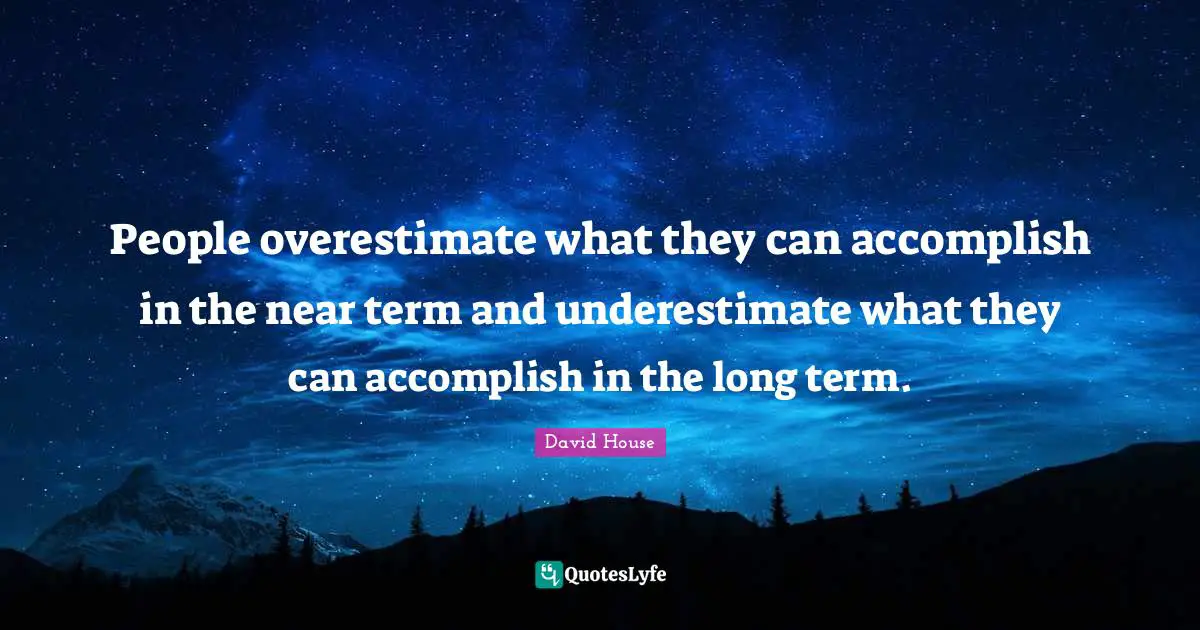 People overestimate what they can accomplish in the near term and underestimate what they can accomplish in the long term.