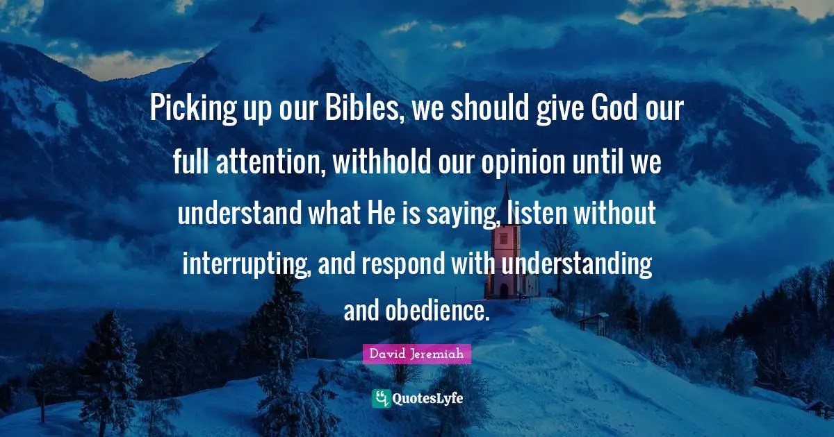 Picking up our Bibles, we should give God our full attention, withhold our opinion until we understand what He is saying, listen without interrupting, and respond with understanding and obedience.