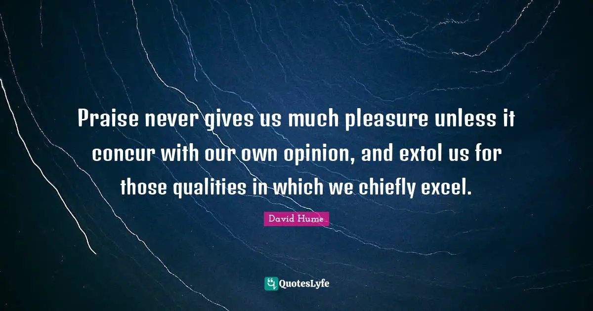Praise never gives us much pleasure unless it concur with our own opinion, and extol us for those qualities in which we chiefly excel.