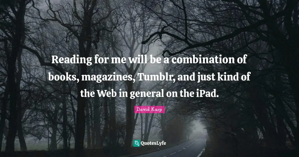 Reading for me will be a combination of books, magazines, Tumblr, and just kind of the Web in general on the iPad.