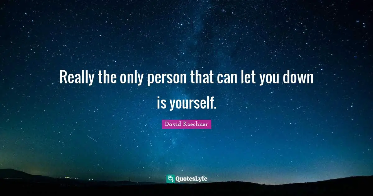 Really the only person that can let you down is yourself.