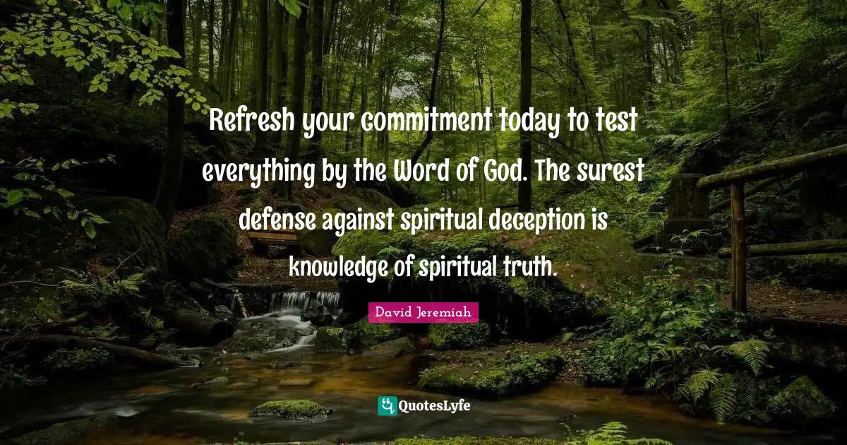 Refresh your commitment today to test everything by the Word of God. The surest defense against spiritual deception is knowledge of spiritual truth.