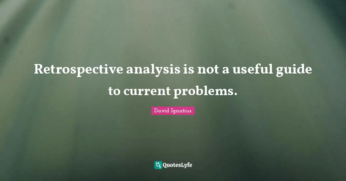 Retrospective analysis is not a useful guide to current problems.