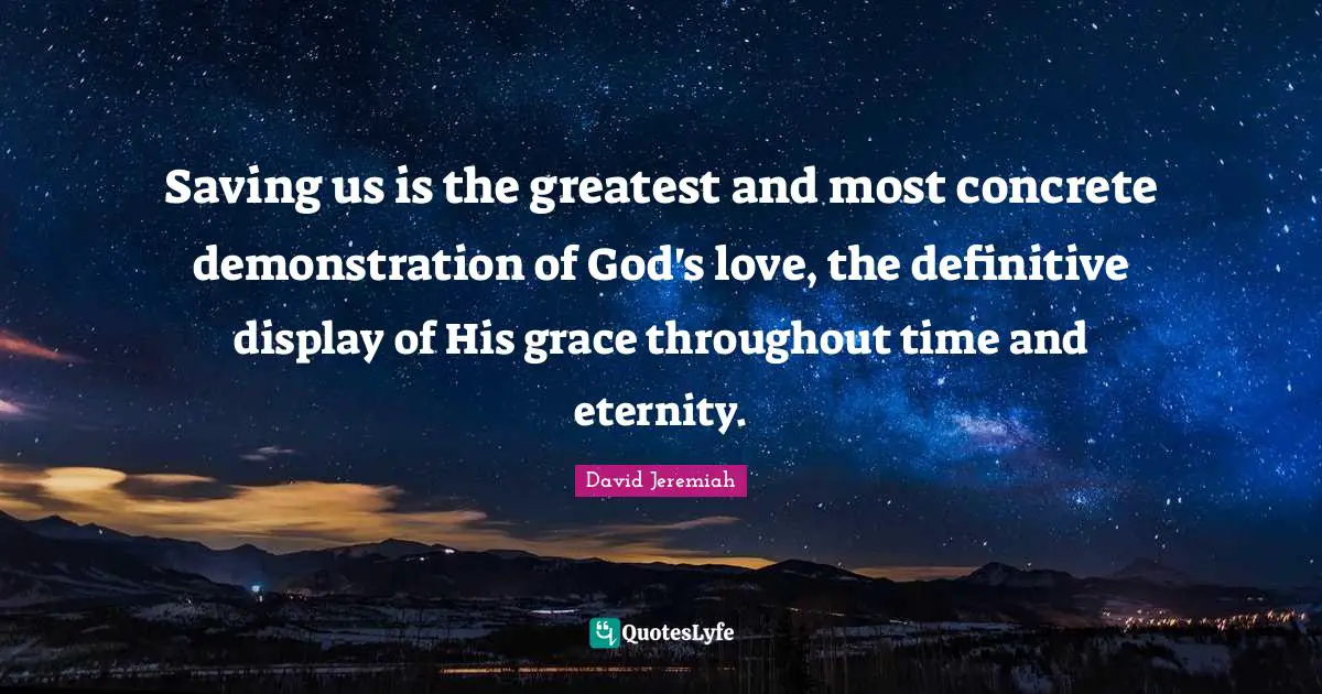 Saving us is the greatest and most concrete demonstration of God's love, the definitive display of His grace throughout time and eternity.