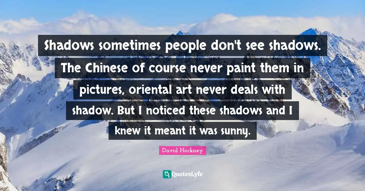 Shadows sometimes people don't see shadows. The Chinese of course never paint them in pictures, oriental art never deals with shadow. But I noticed these shadows and I knew it meant it was sunny.