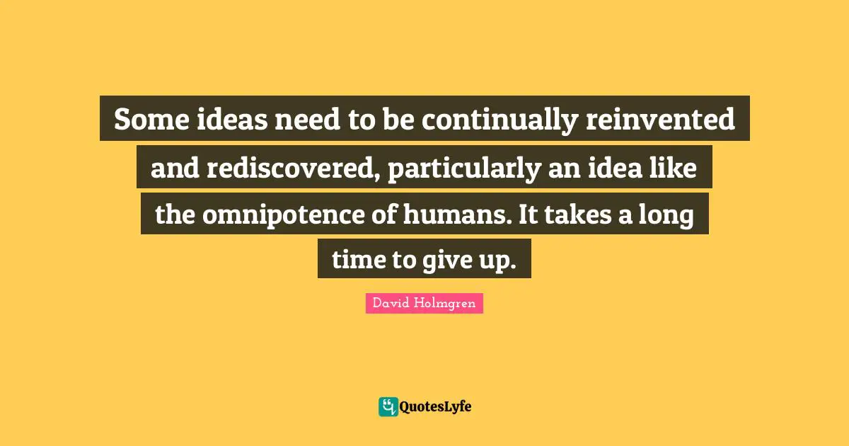 Some ideas need to be continually reinvented and rediscovered, particularly an idea like the omnipotence of humans. It takes a long time to give up.