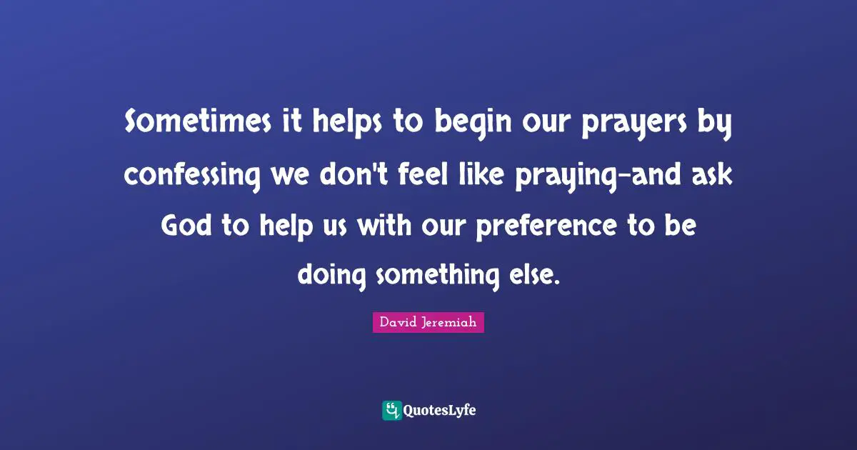 Jeremiah Quotes: "Sometimes it helps to begin our prayers by confessing we don't feel like praying-and ask God to help us with our preference to be doing something else."