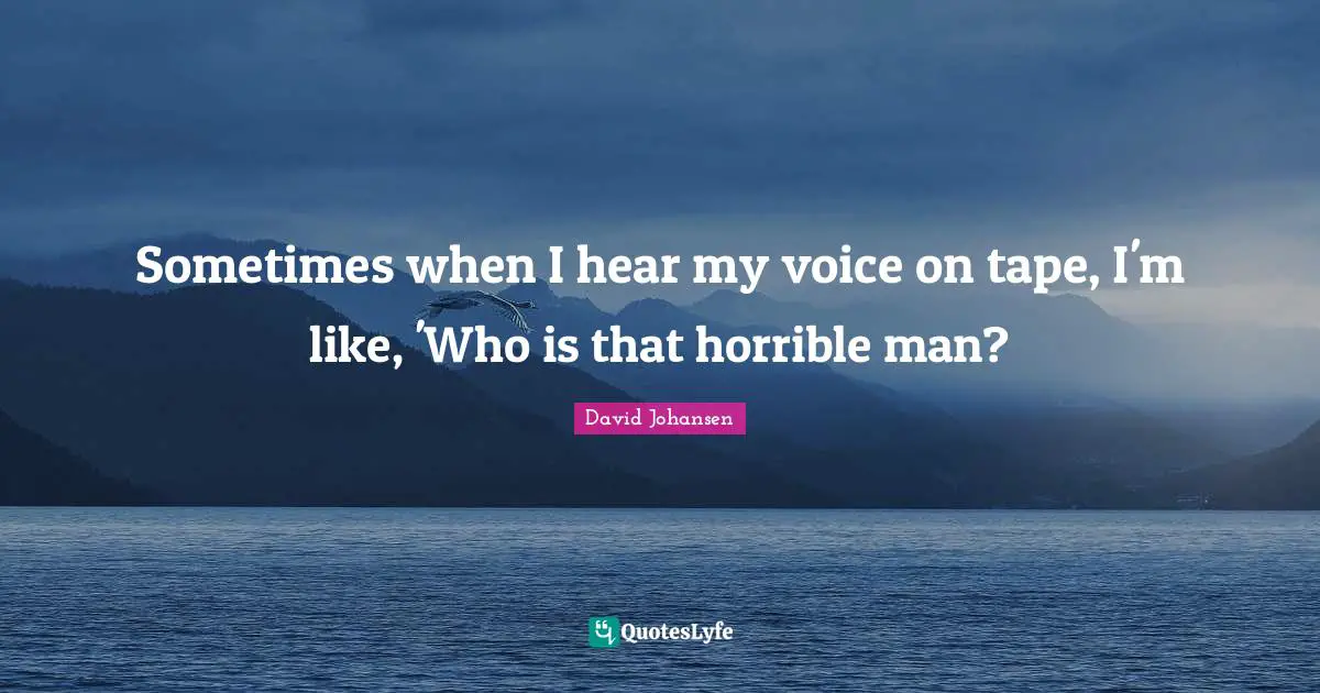 Sometimes when I hear my voice on tape, I'm like, 'Who is that horrible man?