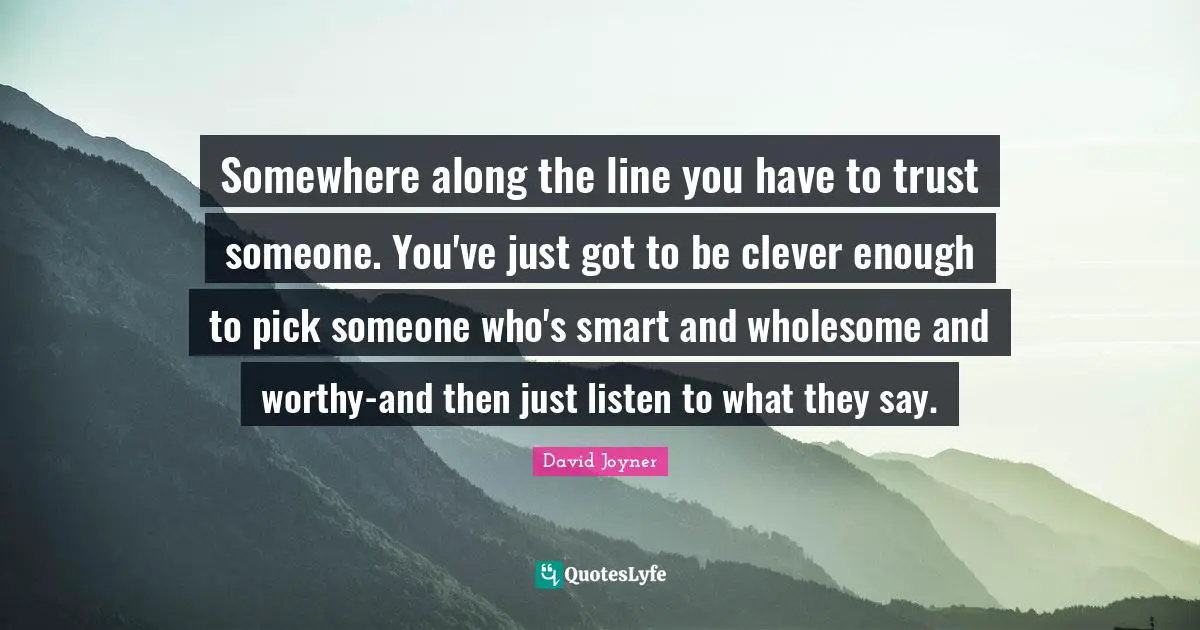 Somewhere along the line you have to trust someone. You've just got to be clever enough to pick someone who's smart and wholesome and worthy-and then just listen to what they say.
